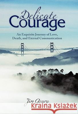 Delicate Courage: An Exquisite Journey of Love, Death, and Eternal Communication Geary, Jim 9781450250368 iUniverse.com