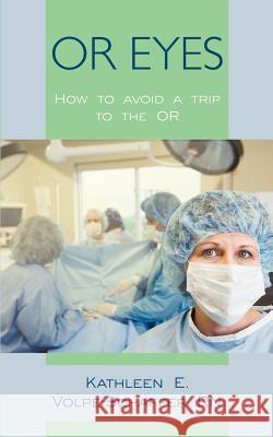 Or Eyes: How to avoid a trip to the OR Volpe-Schaffer, Kathleen E. 9781450250498 iUniverse.com