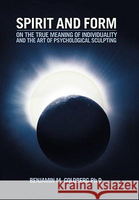 Spirit and Form: On the True Meaning of Individuality and the Art of Psychological Sculpting Goldberg, Benjamin M. 9781450252515