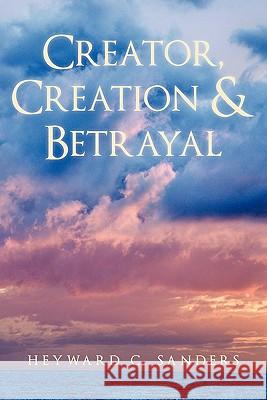 Creator, Creation and Betrayal Heyward C. Sanders 9781450253925