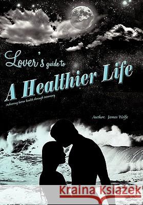 Lover's Guide to a Healthier Life James Wolfe 9781450254809