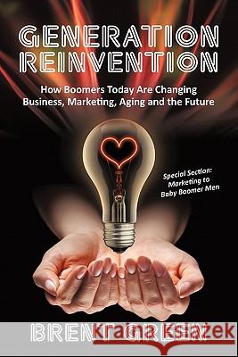 Generation Reinvention: How Boomers Today Are Changing Business, Marketing, Aging and the Future Green, Brent 9781450255332