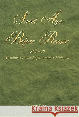 Sweet Age Before Reason: Reminisces of an Anglo-Indian Childhood Brown, Patricia 9781450255455 iUniverse.com