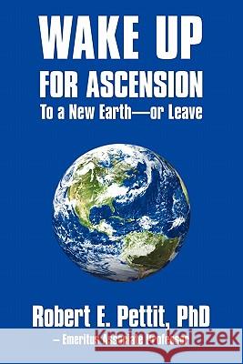 WAKE UP FOR ASCENSION To a New Earth - or Leave Pettit, Robert E. 9781450255615 iUniverse.com