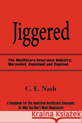 Jiggered: The Healthcare Insurance Industry; Unraveled, Explained and Exposed Nash, C. E. 9781450256353 iUniverse.com