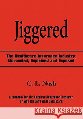 Jiggered: The Healthcare Insurance Industry; Unraveled, Explained and Exposed Nash, C. E. 9781450256360 iUniverse.com