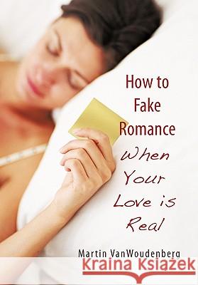 How to Fake Romance: When Your Love is Real Vanwoudenberg, Martin 9781450257381 iUniverse.com