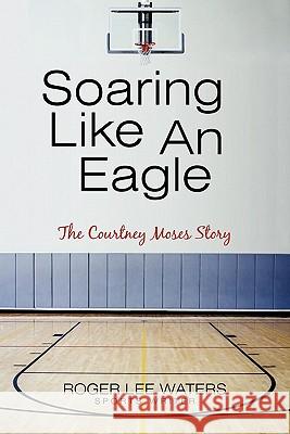 Soaring Like An Eagle The Courtney Moses Story Waters, Roger Lee 9781450257664 iUniverse.com