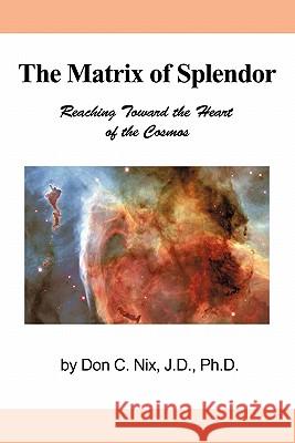 The Matrix of Splendor: Reaching Toward the Heart of the Cosmos Nix J. D., Don C. 9781450258081 iUniverse.com