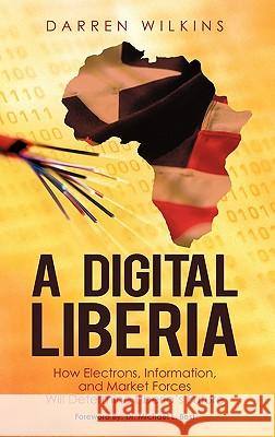 A Digital Liberia: How Electrons, Information, and Market Forces Will Determine Liberia's Future Wilkins, Darren 9781450258722 iUniverse.com