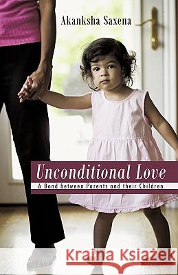 Unconditional Love: A Bond Between Parents and Their Children Saxena, Akanksha 9781450259835