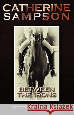 Between the Irons: Anecdotes of My Life with Horses Sampson, Catherine 9781450260923 iUniverse.com