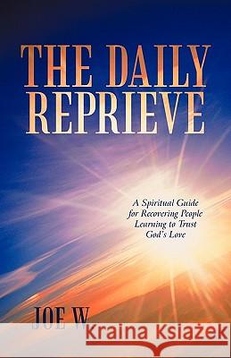 The Daily Reprieve: A Spiritual Guide for Recovering People Learning to Trust God's Love W, Joe 9781450261937 iUniverse.com