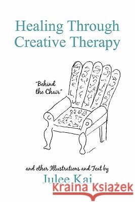 Healing Through Creative Therapy: Illustrations and Text from a Survivor Kai, Julee 9781450262156 iUniverse.com