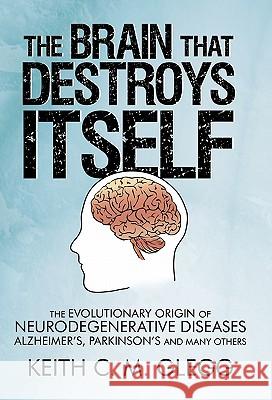 The Brain That Destroys Itself: The Evolutionary Origin of Neurodegenerative Diseases Alzheimer's, Parkinson's and Many Others Glegg, Keith C. M. 9781450263283 iUniverse.com