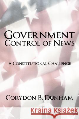 Government Control of News: A Constitutional Challenge Dunham, Corydon B. 9781450264068 iUniverse.com