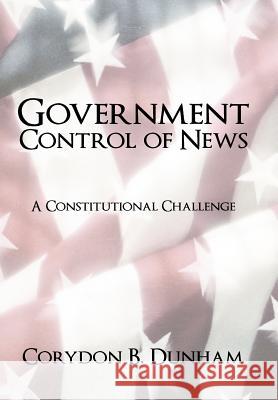 Government Control of News: A Constitutional Challenge Dunham, Corydon B. 9781450264082 iUniverse.com