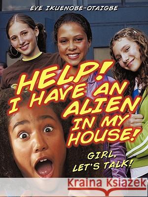 Help! I have an Alien in my house!: Girl, let's talk! Ikuenobe-Otaigbe, Eve 9781450265164 iUniverse.com