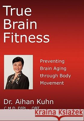 True Brain Fitness: Preventing Brain Aging through Body Movement Kuhn, Aihan 9781450266543 iUniverse.com