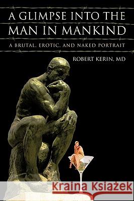 A Glimpse Into the Man in Mankind: A Brutal, Erotic, and Naked Portrait Kerin, Robert 9781450267274 iUniverse.com