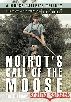 Noirot's Call of the Moose: The Biography of Clark Noirot Noirot, Kitty 9781450267328