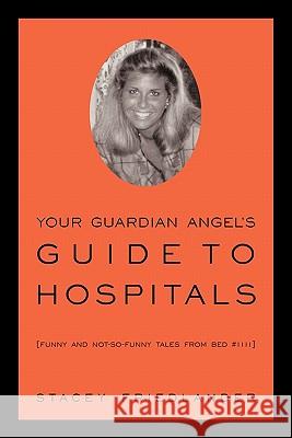 Your Guardian Angel's Guide to Hospitals: Funny and Not-So-Funny Tales from Bed #1111 Friedlander, Stacey 9781450267359