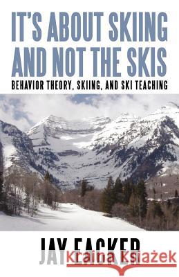 It's About Skiing and Not the Skis: Behavior Theory, Skiing, and Ski Teaching Eacker, Jay 9781450267878 iUniverse.com