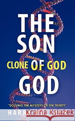 The Son of God, the Clone of God: Solving the Mystery of the Trinity Walther, Harry 9781450267939 iUniverse.com