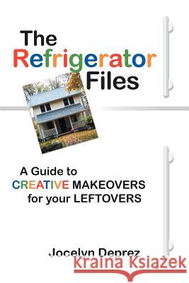 The Refrigerator Files: A Guide to Creative Makeovers for Your Leftovers Deprez, Jocelyn 9781450270298