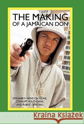 The Making of a Jamaican Don: Spanner's Views on Dons, Corrupt Politicians, and Public Officials Cameron, Clifton 9781450270465 iUniverse.com