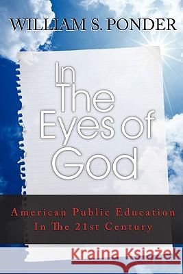 In the Eyes of God: American Public Education in the Twenty-First Century Ponder, William Stanley 9781450270809 iUniverse.com