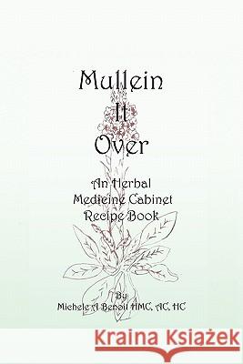 Mullein It Over: An Herbal Medicine Cabinet Recipe Book Benoit Hmc Ac Hc, Michele A. 9781450270960 iUniverse.com