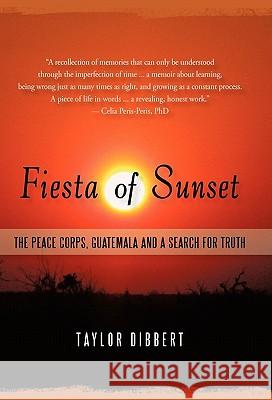 Fiesta of Sunset: The Peace Corps, Guatemala and a Search for Truth Dibbert, Taylor 9781450272223 iUniverse.com