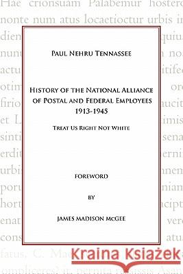 History of the National Alliance of Postal and Federal Employees 1913-1945: Treat Us Right Not White Tennassee, Paul Nehru 9781450272803