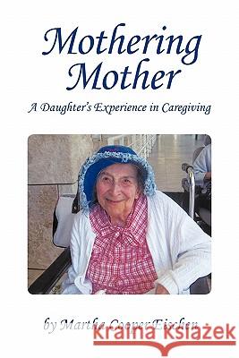 Mothering Mother: A Daughter's Experience in Caregiving Eischen, Martha Cooper 9781450273527