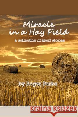 Miracle in a Hay Field: A Collection of Short Stories Burke, Roger 9781450274364