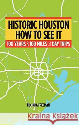 Historic Houston: How to See It: One Hundred Years and One Hundred Miles of Day Trips Freeman, Lucinda 9781450275095 iUniverse.com