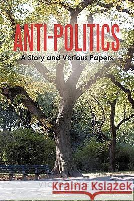 Anti-Politics: A Story and Various Papers Chen, Victor 9781450275835 iUniverse.com