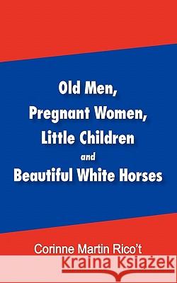 Old Men, Pregnant Women, Little Children and Beautiful White Horses Corinne Martin Rico't 9781450275903 iUniverse.com