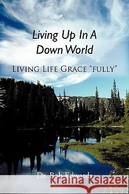 Living Up In A Down World: Living Life Grace fully! Edwards, Bob 9781450277686