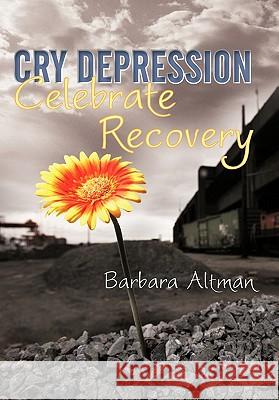 Cry Depression, Celebrate Recovery: My Journey Through Mental Illness Altman, Barbara 9781450279222 iUniverse.com