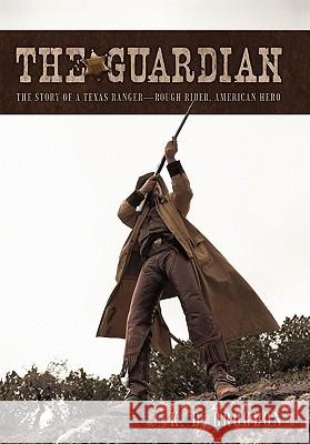 The Guardian: The Story of a Texas Ranger-Rough Rider, American Hero Brogdon, K. D. 9781450279451