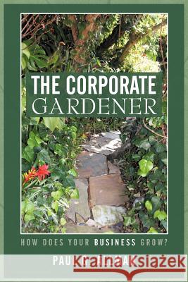 The Corporate Gardener: How Does Your Business Grow? Allman, Paul G. 9781450280341