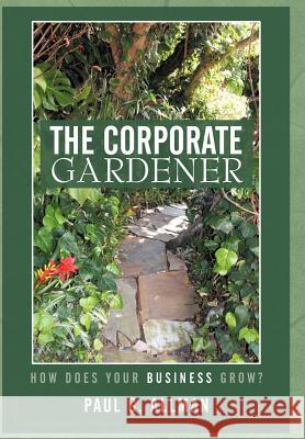 The Corporate Gardener: How Does Your Business Grow? Allman, Paul G. 9781450280358