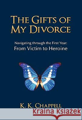 The Gifts of My Divorce: Navigating Through the First Year: From Victim to Heroine Chappell, K. K. 9781450281683 iUniverse.com