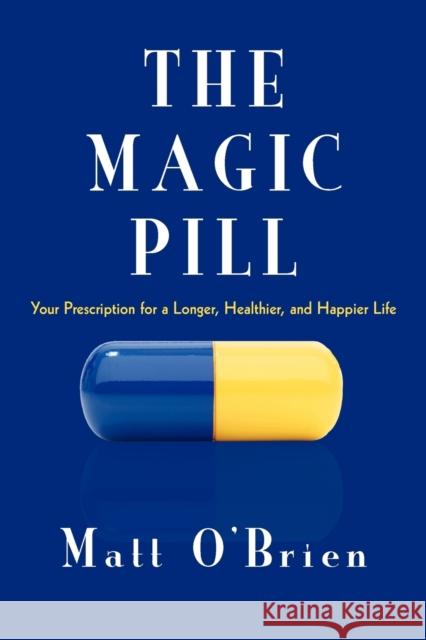 The Magic Pill: Your Prescription for a Longer, Healthier, and Happier Life O'Brien, Matt 9781450282802 iUniverse.com