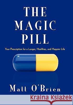 The Magic Pill: Your Prescription for a Longer, Healthier, and Happier Life Matt O'Brien 9781450282826 iUniverse
