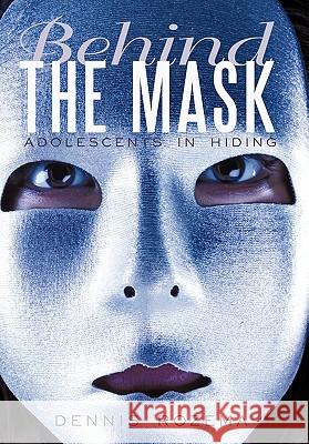 Behind the Mask: Adolescents in Hiding Rozema, Dennis 9781450283571