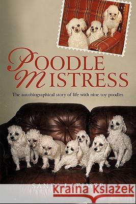 Poodle Mistress: The autobiographical story of life with nine toy poodles Latimer, Sandi 9781450284288
