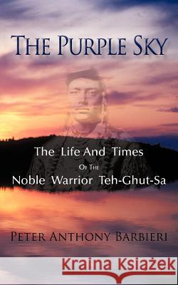 The Purple Sky: The Life and Times of the Noble Warrior Teh-Ghut-Sa Barbieri, Peter 9781450284349
